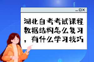 湖北自考考試課程數(shù)據(jù)結(jié)構(gòu)怎么復(fù)習(xí)，有什么學(xué)習(xí)技巧？