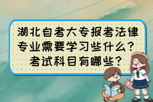 湖北自考大專報考法律專業(yè)需要學(xué)習(xí)些什么？考試科目有哪些？