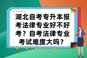 湖北自考專升本報考法律專業(yè)好不好考？自考法律專業(yè)考試難度大嗎？