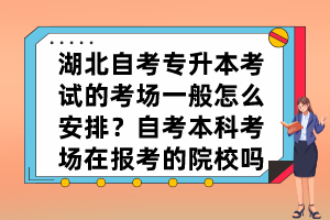 湖北自考專(zhuān)升本考試的考場(chǎng)一般怎么安排？自考本科考場(chǎng)在報(bào)考的院校嗎？