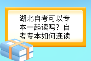 湖北自考可以專本一起讀嗎？自考專本如何連讀？