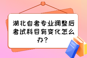 湖北自考專業(yè)調(diào)整后考試科目有變化怎么辦？