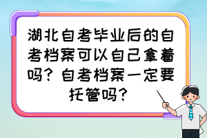 湖北自考畢業(yè)后的自考檔案可以自己拿著嗎？自考檔案一定要托管嗎？