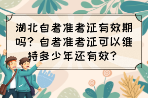 湖北自考準(zhǔn)考證有效期嗎？自考準(zhǔn)考證可以維持多少年還有效？