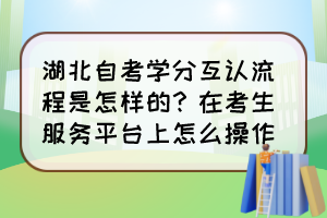 湖北自考學(xué)分互認流程是怎樣的？在考生服務(wù)平臺上怎么操作？