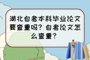 湖北自考本科畢業(yè)論文要查重嗎？自考論文怎么查重？