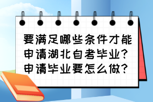 要滿足哪些條件才能申請(qǐng)湖北自考畢業(yè)？申請(qǐng)畢業(yè)要怎么做？