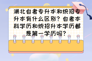 湖北自考專升本和統(tǒng)招專升本有什么區(qū)別？自考本科學(xué)歷和統(tǒng)招升本學(xué)歷都是第一學(xué)歷嗎？