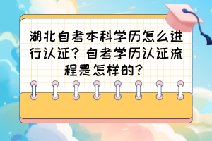 湖北自考本科學歷怎么進行認證？自考學歷認證流程是怎樣的？