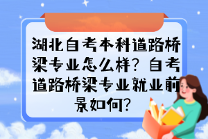 湖北自考本科道路橋梁專(zhuān)業(yè)怎么樣？自考道路橋梁專(zhuān)業(yè)就業(yè)前景如何？