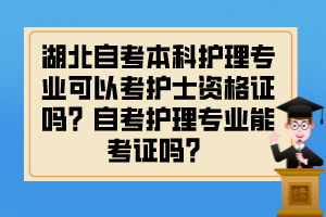 湖北自考本科護(hù)理專(zhuān)業(yè)可以考護(hù)士資格證嗎？自考護(hù)理專(zhuān)業(yè)能考證嗎？