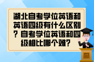 湖北自考學位英語和英語四級有什么區(qū)別？自考學位英語和四級相比哪個難？