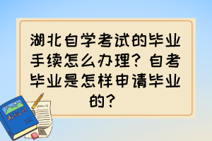 湖北自學(xué)考試的畢業(yè)手續(xù)怎么辦理？自考畢業(yè)是怎樣申請(qǐng)畢業(yè)的？