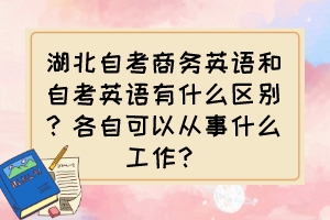 湖北自考商務(wù)英語(yǔ)和自考英語(yǔ)有什么區(qū)別？各自可以從事什么工作？