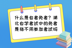 什么是自考免考？湖北自學(xué)考試中的免考是指不用參加考試嗎？