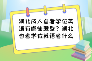 湖北成人自考學(xué)位英語(yǔ)有哪些題型？湖北自考學(xué)位英語(yǔ)考什么？