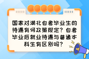 國家對湖北自考畢業(yè)生的待遇有何政策規(guī)定？自考畢業(yè)后就業(yè)待遇與普通本科生有區(qū)別嗎？