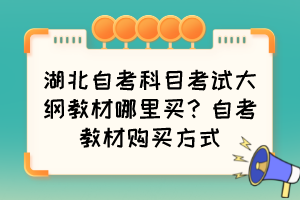 湖北自考科目考試大綱教材哪里買？自考教材購買方式