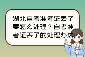 湖北自考準(zhǔn)考證丟了要怎么處理？自考準(zhǔn)考證丟了的處理辦法