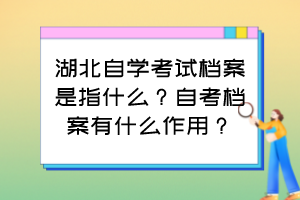 湖北自學(xué)考試檔案是指什么？自考檔案有什么作用？