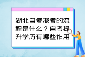 湖北自考報考的流程是什么？自考提升學(xué)歷有哪些作用？