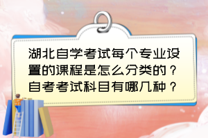 湖北自學考試每個專業(yè)設置的課程是怎么分類的？自考考試科目有哪幾種？