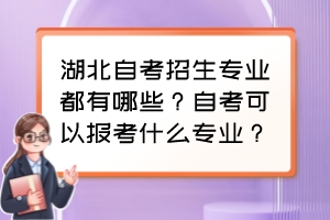 湖北自考招生專業(yè)都有哪些？自考可以報(bào)考什么專業(yè)？