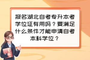 報名湖北自考專升本考學位證有用嗎？要滿足什么條件才能申請自考本科學位？