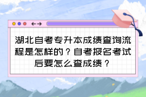 湖北自考專升本成績查詢流程是怎樣的？自考報名考試后要怎么查成績？