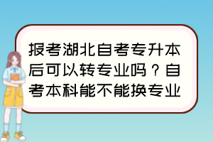 報考湖北自考專升本后可以轉(zhuǎn)專業(yè)嗎？自考本科能不能換專業(yè)？