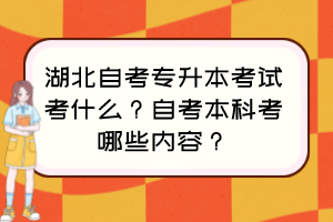 湖北自考專升本考試考什么？自考本科考哪些內(nèi)容？