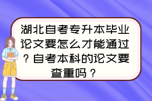 湖北自考專升本畢業(yè)論文要怎么才能通過？自考本科的論文要查重嗎？