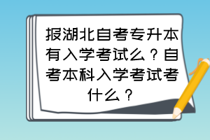 報湖北自考專升本有入學考試么？自考本科入學考試考什么？