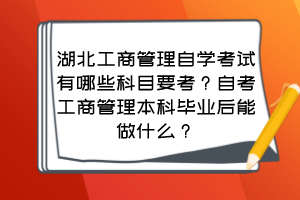 湖北工商管理自學(xué)考試有哪些科目要考？自考工商管理本科畢業(yè)后能做什么？