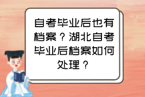 自考畢業(yè)后也有檔案？湖北自考畢業(yè)后檔案如何處理？