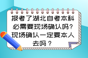 報考了湖北自考本科必需要現(xiàn)場確認(rèn)嗎?現(xiàn)場確認(rèn)一定要本人去嗎？