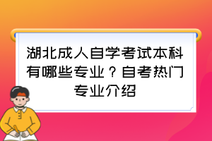 湖北成人自學(xué)考試本科有哪些專業(yè)？自考熱門專業(yè)介紹