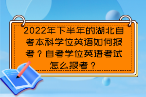 2022年下半年的湖北自考本科學位英語如何報考？自考學位英語考試怎么報考？