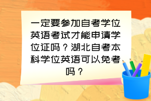 一定要參加自考學位英語考試才能申請學位證嗎？湖北自考本科學位英語可以免考嗎？