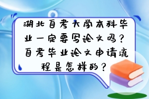 湖北自考大學(xué)本科畢業(yè)一定要寫論文嗎？自考畢業(yè)論文申請(qǐng)流程是怎樣的？