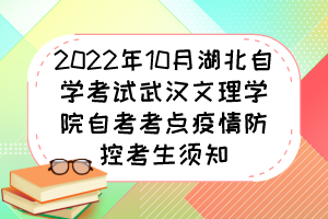 2022年10月湖北自學(xué)考試武漢文理學(xué)院自考考點疫情防控考生須知