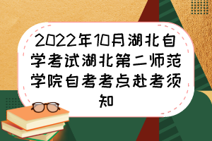 2022年10月湖北自學考試湖北第二師范學院自考考點赴考須知