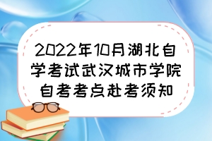 2022年10月湖北自學(xué)考試武漢城市學(xué)院自考考點(diǎn)赴考須知