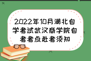 2022年10月湖北自學考試武漢商學院自考考點赴考須知