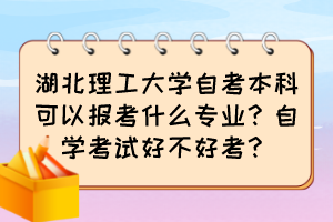 湖北理工大學自考本科可以報考什么專業(yè)？自學考試好不好考？