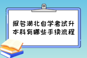 報名湖北自學(xué)考試升本科有哪些手續(xù)流程？