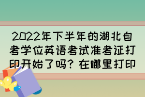 2022年下半年的湖北自考學(xué)位英語考試準(zhǔn)考證打印開始了嗎？在哪里打印