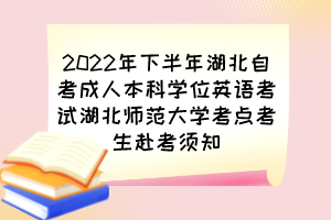 2022年下半年湖北自考成人本科學(xué)位英語考試湖北師范大學(xué)考點考生赴考須知