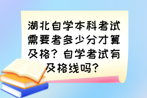 湖北自學(xué)本科考試需要考多少分才算及格？自學(xué)考試有及格線嗎？