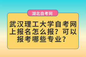 武漢理工大學(xué)自考網(wǎng)上報(bào)名怎么報(bào)？可以報(bào)考哪些專業(yè)？